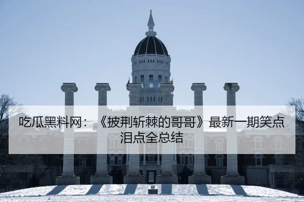 吃瓜黑料网：《披荆斩棘的哥哥》最新一期笑点泪点全总结
